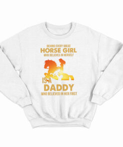 Behind Every Great Horse Girl Who Believes In Herself Is A Daddy Sweatshirt Fathers Day Presents